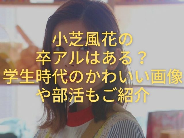 小芝風花の卒アルはある 学生時代のかわいい画像や部活もご紹介 紆余曲折